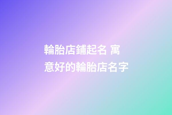 輪胎店鋪起名 寓意好的輪胎店名字-第1張-店鋪起名-玄機(jī)派